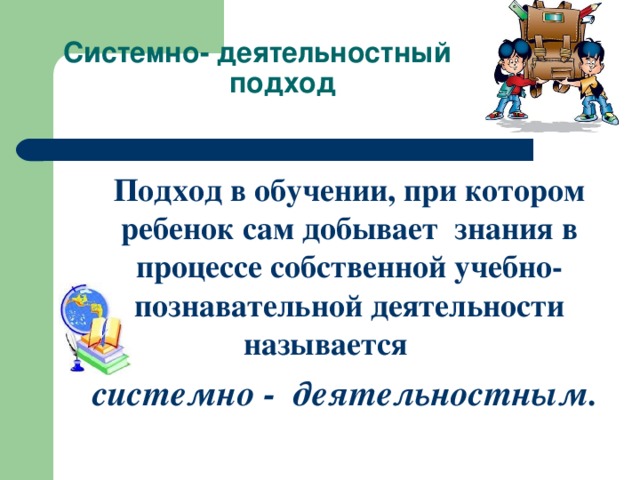 Системно- деятельностный  подход Подход в обучении, при котором ребенок сам добывает знания в процессе собственной учебно-познавательной деятельности называется системно - деятельностным.