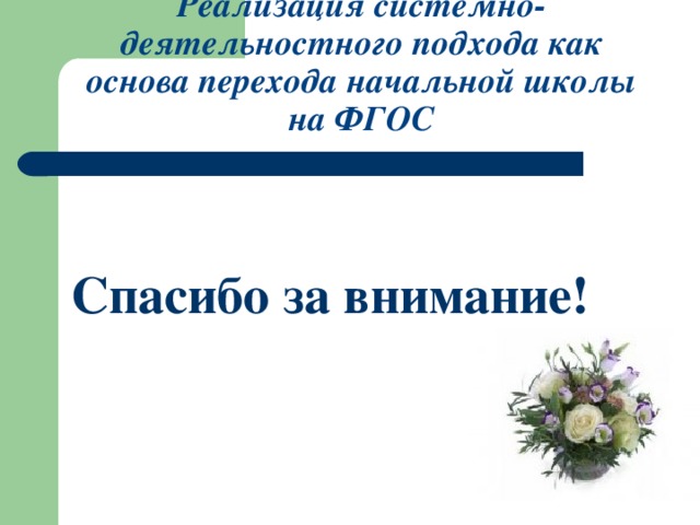 Реализация системно-деятельностного подхода как основа перехода начальной школы на ФГОС  Спасибо за внимание!