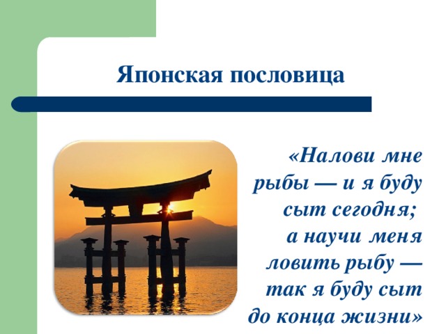 Японская пословица «Налови мне рыбы — и я буду сыт сегодня;  а научи меня ловить рыбу — так я буду сыт до конца жизни»