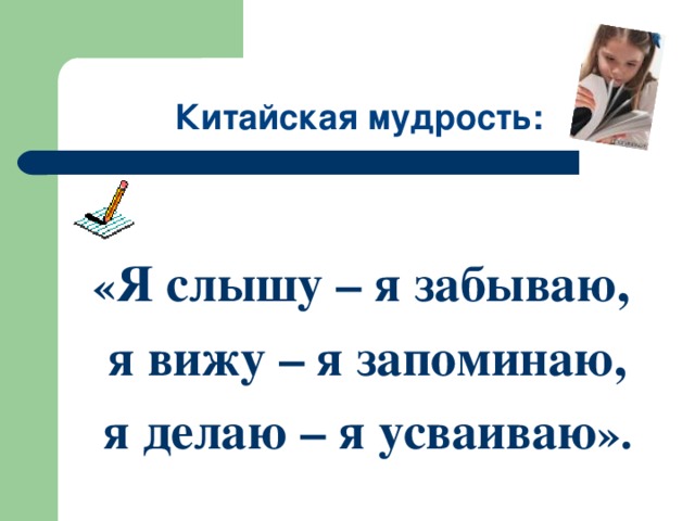 Китайская мудрость:  « Я слышу – я забываю, я вижу – я запоминаю, я делаю – я усваиваю ».