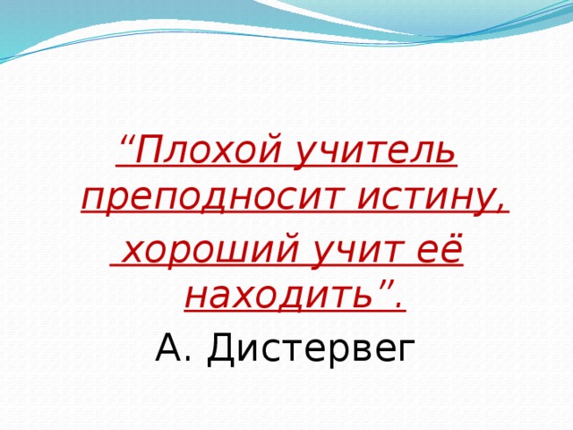 “ Плохой учитель преподносит истину,   хороший учит её находить”. А. Дистервег