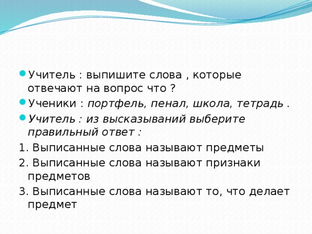 Учитель : выпишите слова , которые отвечают на вопрос что ? Ученики : портфель, пенал, школа, тетрадь . Учитель : из высказываний выберите правильный ответ :