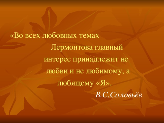 «Во всех любовных темах  Лермонтова главный  интерес принадлежит не  любви и не любимому, а  любящему «Я».   В.С.Соловьёв