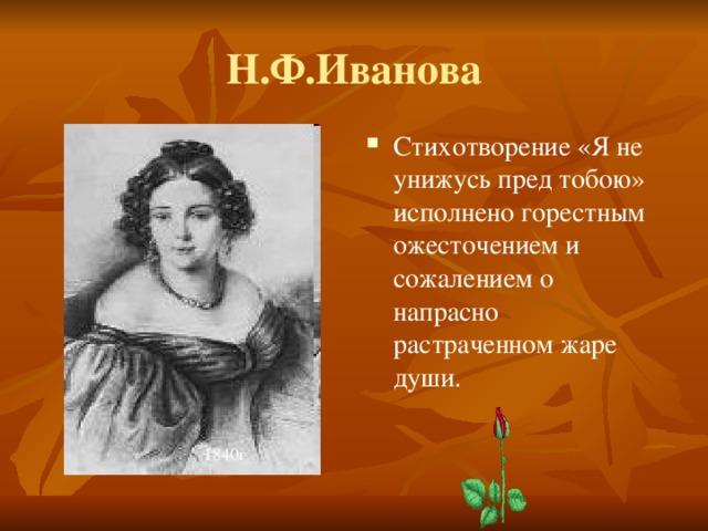 Н.Ф.Иванова Стихотворение «Я не унижусь пред тобою» исполнено горестным ожесточением и сожалением о напрасно растраченном жаре души. 1840г