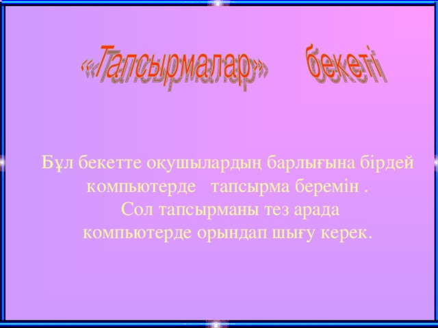 Бұл бекетте оқушылардың барлығына бірдей компьютерде тапсырма беремін . Сол тапсырманы тез арада компьютерде орындап шығу керек.