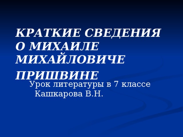 КРАТКИЕ СВЕДЕНИЯ О МИХАИЛЕ МИХАЙЛОВИЧЕ ПРИШВИНЕ  Урок литературы в 7 классе Кашкарова В.Н.