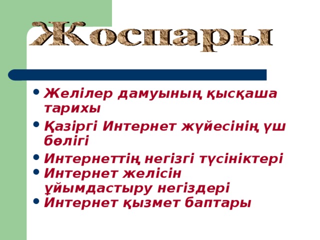 Желілер дамуының қысқаша тарихы Қазіргі Интернет жүйесінің үш бөлігі Интернеттің негізгі түсініктері Интернет желісін ұйымдастыру негіздері  Интернет қызмет баптары