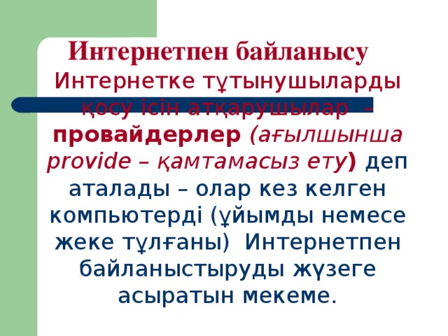 Интернетпен байланысу Интернетке тұтынушыларды қосу ісін атқарушылар – провайдерлер (ағылшынша provide – қамтамасыз ету ) деп аталады – олар кез келген компьютерді (ұйымды немесе жеке тұлғаны) Интернетпен байланыстыруды жүзеге асыратын мекеме.