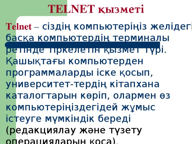 TELNET қызметі Telnet  – сіздің компьютеріңіз желідегі басқа компьютердің терминалы ретінде тіркелетін қызмет түрі. Қашықтағы компьютерден программаларды іске қосып, университет-тердің кітапхана каталогтарын көріп, олармен өз компьютеріңіздегідей жұмыс істеуге мүмкіндік береді (редак циялау және түзету операци яларын қоса ) .