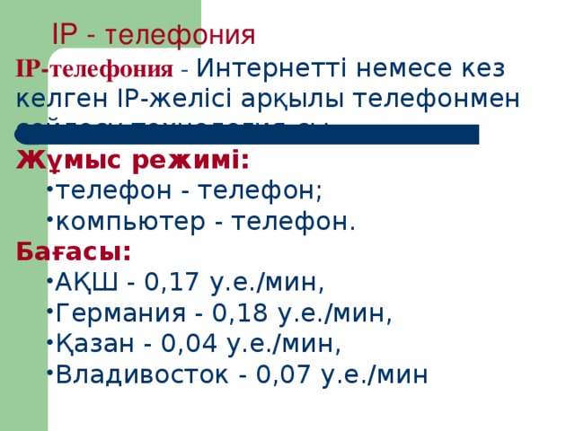 IP - телефония IP-телефония  - Интернетті немесе кез келген IP-желісі арқылы телефонмен сөйлесу технология-сы. Жұмыс режимі: телефон - телефон; компьютер - телефон. телефон - телефон; компьютер - телефон. Бағасы: