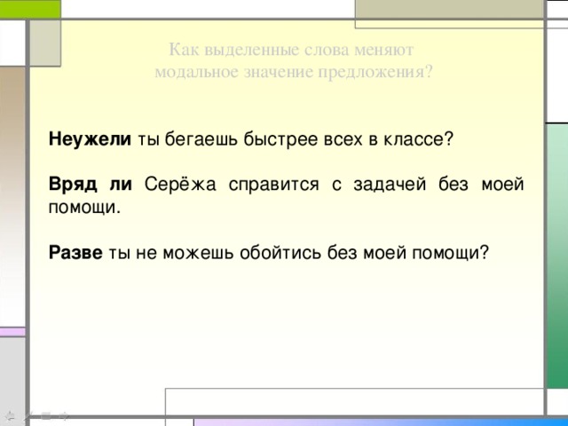 Как выделенные слова меняют модальное значение предложения? Неужели ты бегаешь быстрее всех в классе? Вряд ли Серёжа справится с задачей без моей помощи. Разве ты не можешь обойтись без моей помощи?