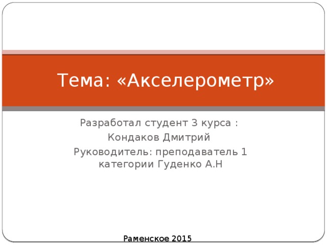 Тема: «Акселерометр» Разработал студент 3 курса : Кондаков Дмитрий Руководитель: преподаватель 1 категории Гуденко А.Н Раменское 2015