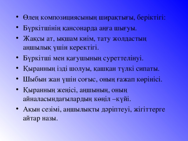 Өлең композициясының ширақтығы, беріктігі: Бүркітшінің қансонарда аңға шығуы. Жақсы ат, ықшам киім, тату жолдастың аңшылық үшін керектігі. Бүркітші мен қағушының суреттелінуі. Қыранның ізді шолуы, қашқан түлкі сипаты. Шыбын жан үшін соғыс, оның ғажап көрінісі. Қыранның жеңісі, аңшының, оның айналасындағылардың көңіл –күйі. Ақын сезімі, аңшылықты дәріптеуі, жігіттерге айтар назы.