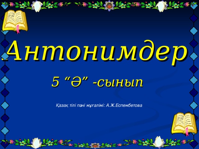 Антонимдер   5 “Ә” -сынып    Қазақ тілі пәні мұғалімі: А.Ж.Еспембетова