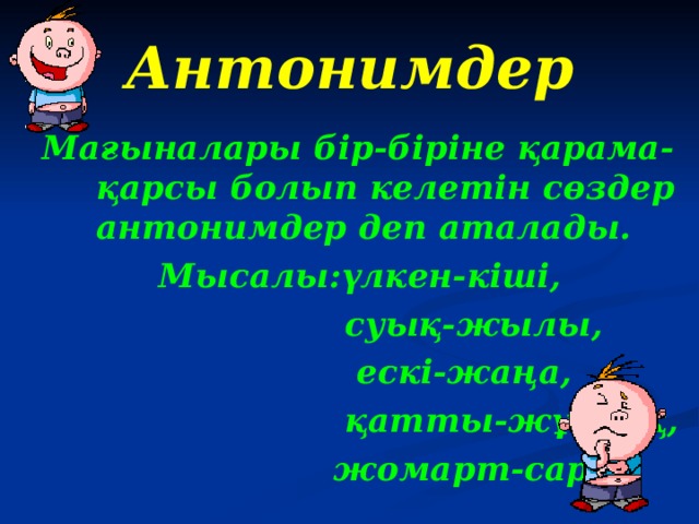 Антонимдер Мағыналары бір-біріне қарама-қарсы болып келетін сөздер антонимдер деп аталады.  Мысалы:үлкен-кіші,  суық-жылы,  ескі-жаңа,  қатты-жұмсақ,  жомарт-сараң