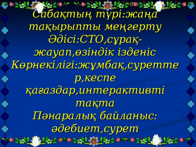 Сабақтың түрі:жаңа тақырыпты меңгерту  Әдісі:СТО,сұрақ-жауап,өзіндік ізденіс  Көрнекілігі:жұмбақ,суреттер,кеспе қағаздар,интерактивті тақта  Пәнаралық байланыс: әдебиет,сурет