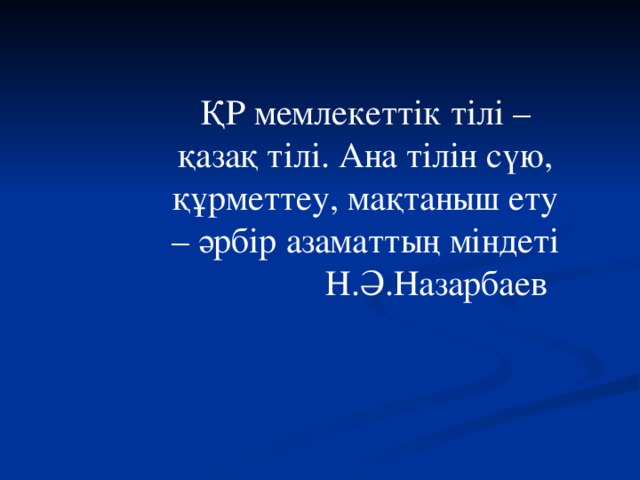 ҚР мемлекеттік тілі – қазақ тілі. Ана тілін сүю, құрметтеу, мақтаныш ету – әрбір азаматтың міндеті  Н.Ә.Назарбаев