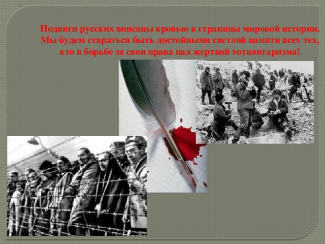 Подвиги русских вписаны кровью в страницы мировой истории. Мы будем стараться быть достойными светлой памяти всех тех, кто в борьбе за свои права пал жертвой тоталитаризма! 18