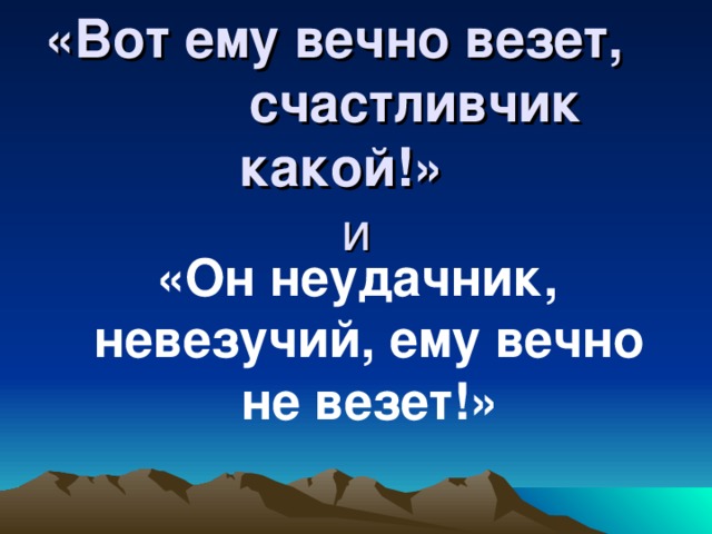 «Вот ему вечно везет, счастливчик какой!»   и «Он неудачник, невезучий, ему вечно не везет!»