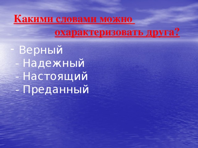 Верный  - Надежный  - Настоящий  - Преданный Какими словами можно  охарактеризовать друга?