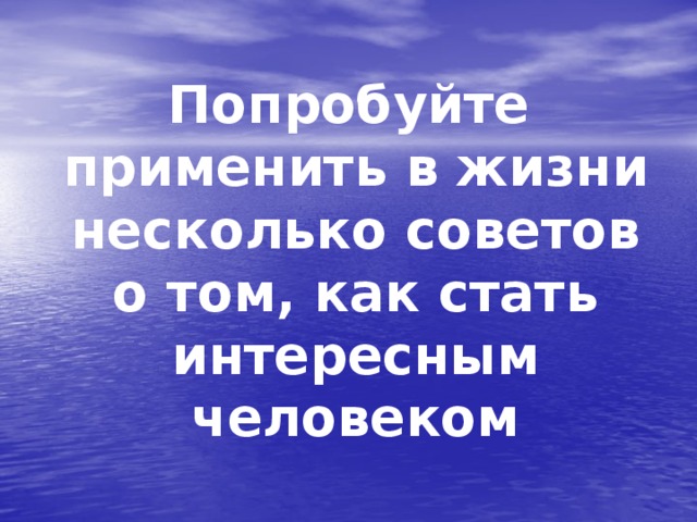 Попробуйте применить в жизни несколько советов о том, как стать интересным человеком