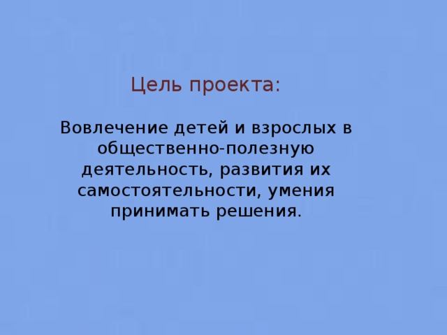 Цель проекта: Вовлечение детей и взрослых в общественно-полезную деятельность, развития их самостоятельности, умения принимать решения.