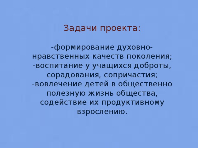 Задачи проекта: -формирование духовно-нравственных качеств поколения; -воспитание у учащихся доброты, сорадования, сопричастия; -вовлечение детей в общественно полезную жизнь общества, содействие их продуктивному взрослению.