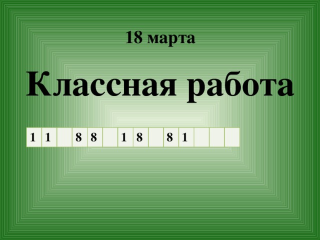 18 марта   Классная работа 1 1 8 8 1 8 8 1