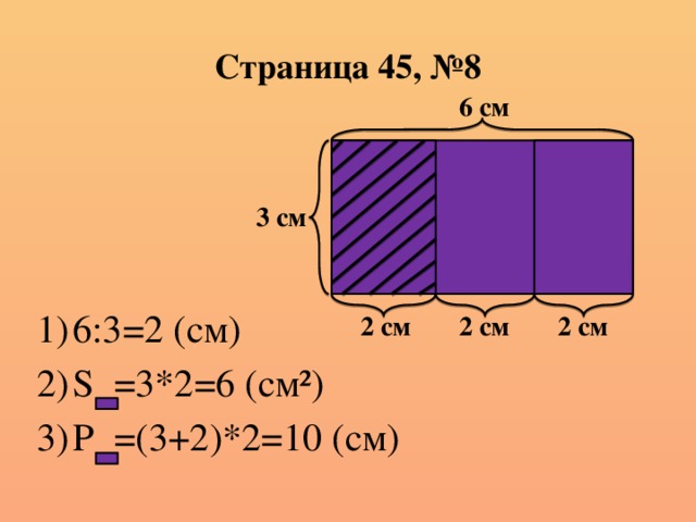 Страница 45, №8 6 см 3 см 6:3=2 (см) S =3*2=6 (см²) P =(3+2)*2=10 (см) 2 см 2 см 2 см