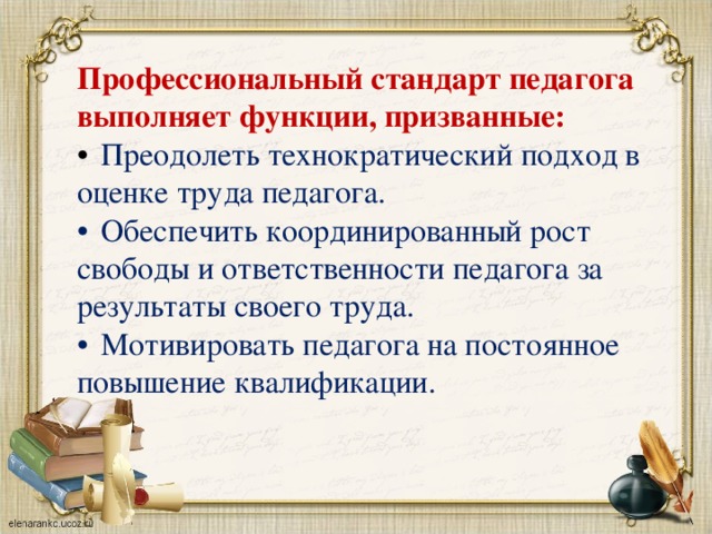 Профессиональный стандарт педагога выполняет функции, призванные:  Преодолеть технократический подход в оценке труда педагога.  Обеспечить координированный рост свободы и ответственности педагога за результаты своего труда.  Мотивировать педагога на постоянное повышение квалификации.