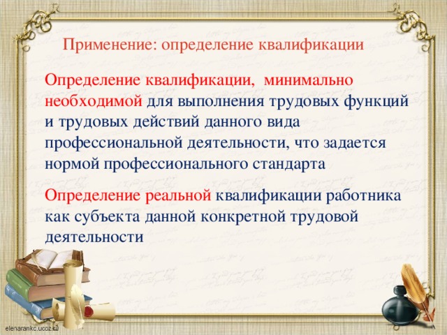 Применение: определение квалификации Определение квалификации, минимально необходимой для выполнения трудовых функций и трудовых действий данного вида профессиональной деятельности, что задается нормой профессионального стандарта Определение реальной квалификации работника как субъекта данной конкретной трудовой деятельности