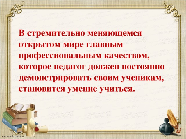 В стремительно меняющемся открытом мире главным профессиональным качеством, которое педагог должен постоянно демонстрировать своим ученикам, становится умение учиться.