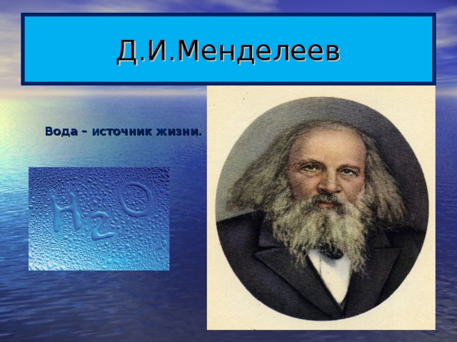 Д.И.Менделеев Вода – источник жизни.