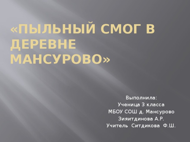 «Пыльный смог в деревне Мансурово» Выполнила: Ученица 3 класса МБОУ СОШ д. Мансурово Зияитдинова А.Р. Учитель Ситдикова Ф.Ш.