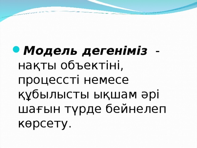 Модель дегеніміз   - нақты объектіні, процессті немесе құбылысты ықшам әрі шағын түрде бейнелеп көрсету.