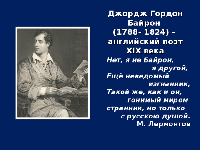 Джордж Гордон Байрон (1788- 1824) - английский поэт XIX века Нет, я не Байрон, я другой, Ещё неведомый  изгнанник, Такой же, как и он, гонимый миром странник, но только с русскою душой. М. Лермонтов