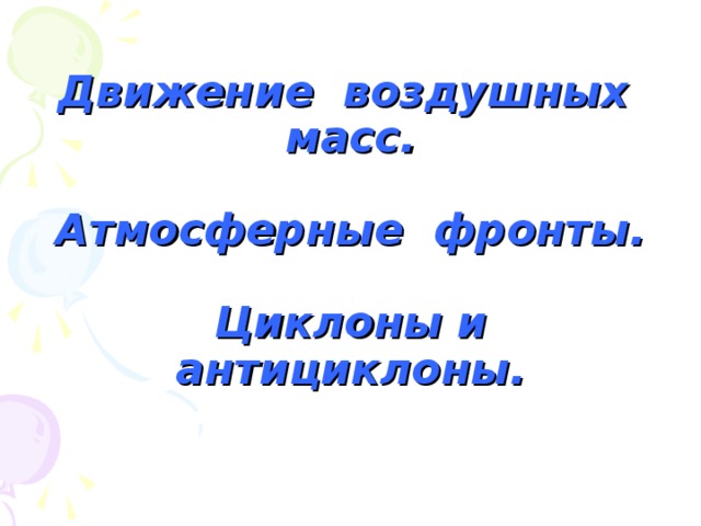 Движение воздушных масс.   Атмосферные фронты.   Циклоны и антициклоны.