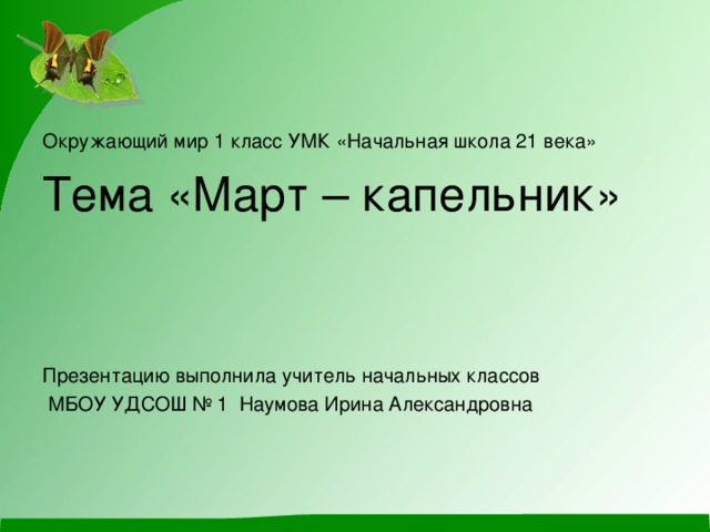 Окружающий мир 1 класс УМК «Начальная школа 21 века» Тема «Март – капельник» Презентацию выполнила учитель начальных классов  МБОУ УДСОШ № 1 Наумова Ирина Александровна