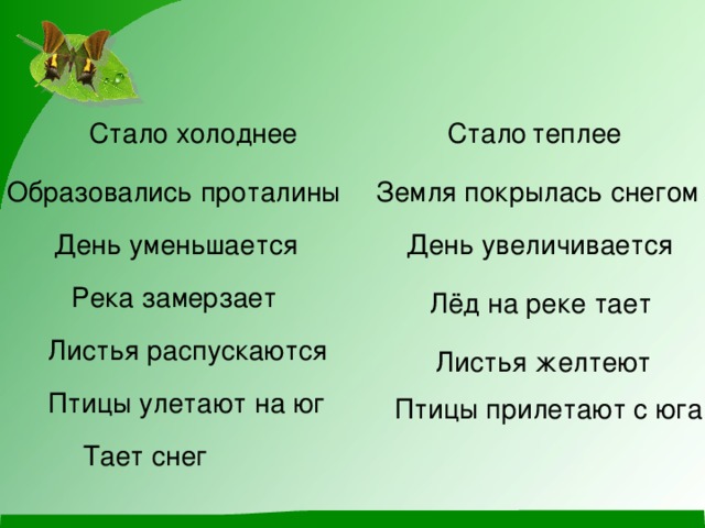 Стало холоднее Стало  теплее Образовались проталины Земля покрылась снегом День уменьшается День увеличивается Река замерзает Лёд на реке тает Листья распускаются Листья желтеют Птицы улетают на юг Птицы прилетают с юга Тает снег