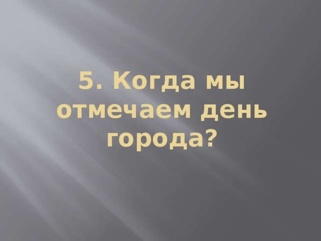 5. Когда мы отмечаем день города?