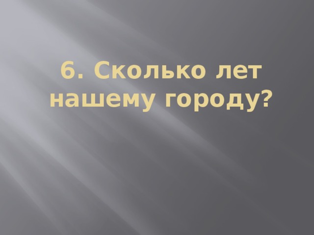 6. Сколько лет нашему городу?