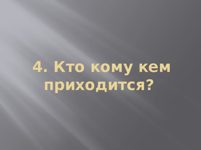 4. Кто кому кем приходится?