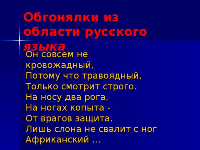 Обгонялки из области русского языка   Он совсем не кровожадный,   Потому что травоядный,   Только смотрит строго.   На носу два рога,   На ногах копыта -   От врагов защита.   Лишь слона не свалит с ног   Африканский ...