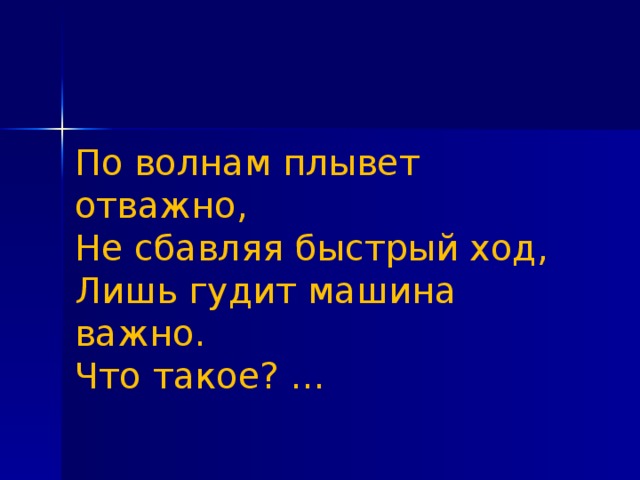 По волнам плывет отважно,   Не сбавляя быстрый ход,   Лишь гудит машина важно.   Что такое? ...