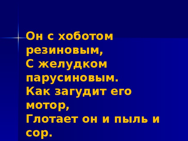 Он с хоботом резиновым,  С желудком парусиновым.  Как загудит его мотор,  Глотает он и пыль и сор.