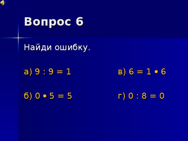 Вопрос 6 Найди ошибку. а) 9 : 9 = 1    в) 6 = 1  6 б) 0   5 = 5    г) 0 : 8 = 0