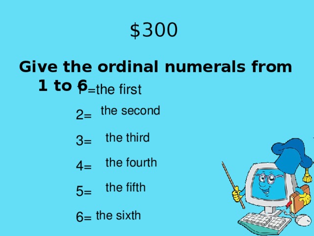 the sixth $30 0 Give the ordinal numerals from 1 to 6 1 =the first 2= 3= 4= 5= 6= the second the third the fourth the fifth