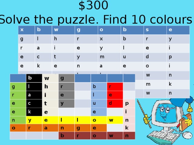 $300  Solve the puzzle. Find 10 colours.   x g b w l r g h e a o r i c e b x k e n t s b e o y y y r e e l r e m n y u e d l a a e d n l n i p g o b o r e i w o m n k w n b g w r l e g a h e r i c n e t k e o y y b e r l r u l a e d e n l g b p o i r w e n o k w n