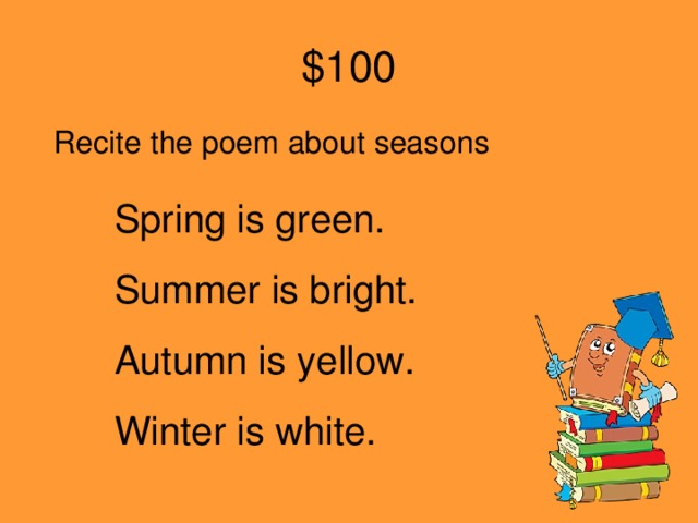 $100 Recite the poem about seasons Spring is green. Summer is bright. Autumn is yellow. Winter is white.