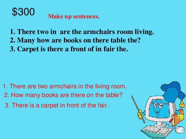 $300 Make up sentences. 1. There two in are the armchairs room living. 2. Many how are books on there table the? 3. Carpet is there a front of in fair the.  1. There are two armchairs in the living room.  2. How many books are there on the table? 3. There is a carpet in front of the fair.